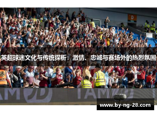 英超球迷文化与传统探析:激情、忠诚与赛场外的热烈氛围 英超球迷文化与传统探析:激情、忠诚与赛场外的热烈氛围