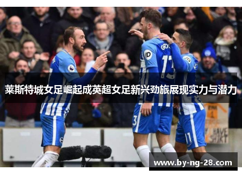 莱斯特城女足崛起成英超女足新兴劲旅展现实力与潜力 莱斯特城女足崛起成英超女足新兴劲旅展现实力与潜力