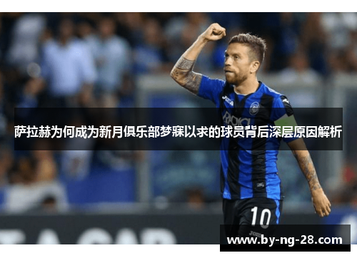 萨拉赫为何成为新月俱乐部梦寐以求的球员背后深层原因解析 萨拉赫为何成为新月俱乐部梦寐以求的球员背后深层原因解析