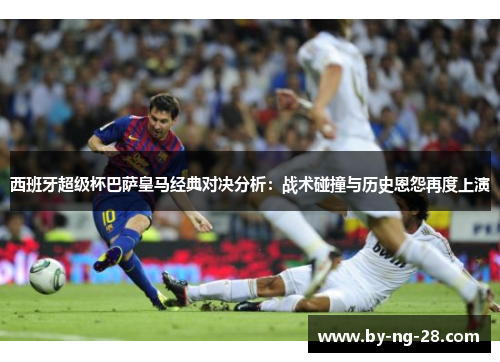 西班牙超级杯巴萨皇马经典对决分析:战术碰撞与历史恩怨再度上演 西班牙超级杯巴萨皇马经典对决分析:战术碰撞与历史恩怨再度上演