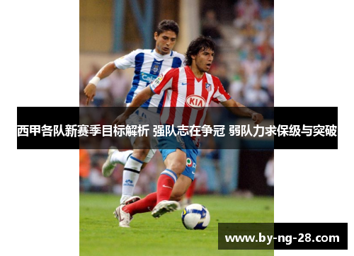 西甲各队新赛季目标解析 强队志在争冠 弱队力求保级与突破 西甲各队新赛季目标解析 强队志在争冠 弱队力求保级与突破
