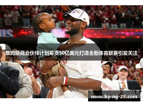 詹姆斯商业伙伴计划筹资50亿美元打造全新体育联赛引发关注 詹姆斯商业伙伴计划筹资50亿美元打造全新体育联赛引发关注
