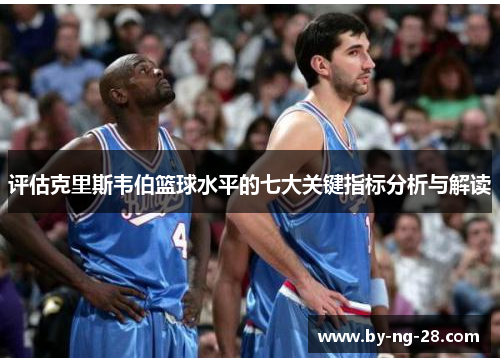 评估克里斯韦伯篮球水平的七大关键指标分析与解读 评估克里斯韦伯篮球水平的七大关键指标分析与解读