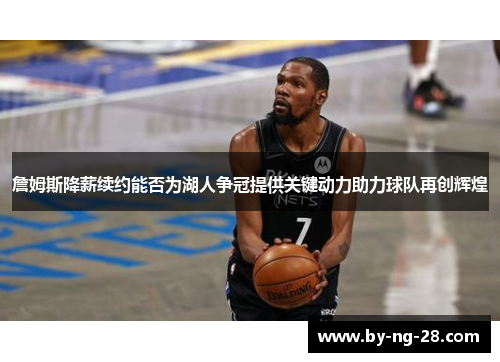 詹姆斯降薪续约能否为湖人争冠提供关键动力助力球队再创辉煌 詹姆斯降薪续约能否为湖人争冠提供关键动力助力球队再创辉煌