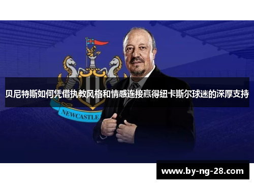 贝尼特斯如何凭借执教风格和情感连接赢得纽卡斯尔球迷的深厚支持 贝尼特斯如何凭借执教风格和情感连接赢得纽卡斯尔球迷的深厚支持
