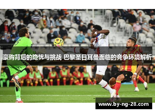 豪购背后的隐忧与挑战 巴黎圣日耳曼面临的竞争环境解析 豪购背后的隐忧与挑战 巴黎圣日耳曼面临的竞争环境解析