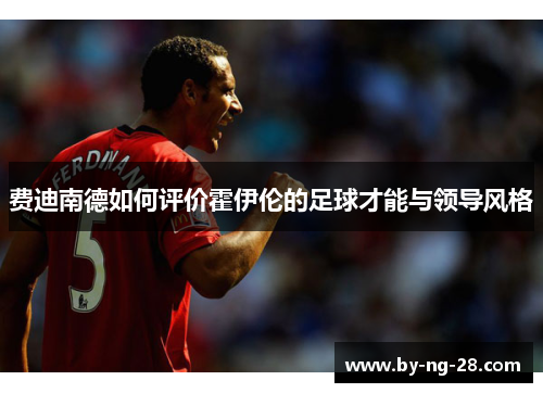 费迪南德如何评价霍伊伦的足球才能与领导风格 费迪南德如何评价霍伊伦的足球才能与领导风格