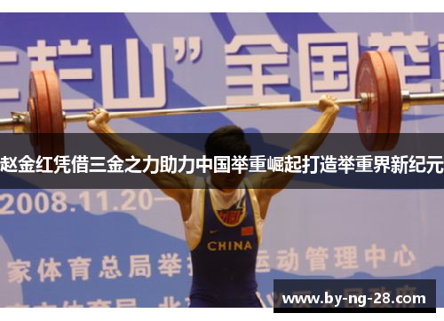 赵金红凭借三金之力助力中国举重崛起打造举重界新纪元 赵金红凭借三金之力助力中国举重崛起打造举重界新纪元