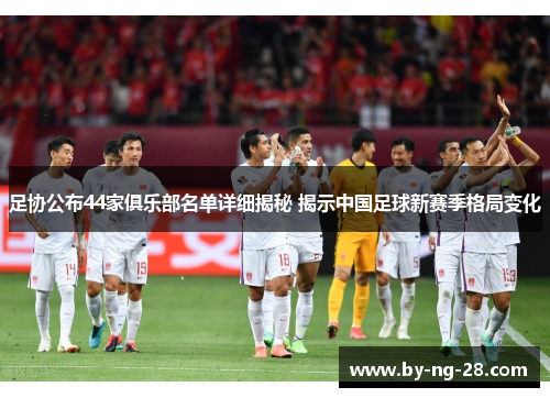足协公布44家俱乐部名单详细揭秘 揭示中国足球新赛季格局变化 足协公布44家俱乐部名单详细揭秘 揭示中国足球新赛季格局变化