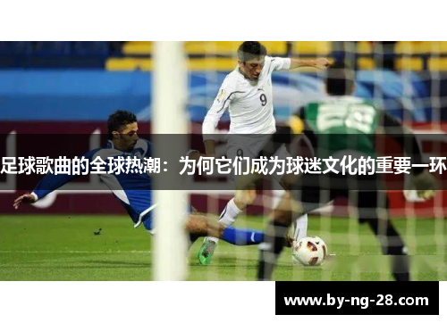 足球歌曲的全球热潮:为何它们成为球迷文化的重要一环 足球歌曲的全球热潮:为何它们成为球迷文化的重要一环