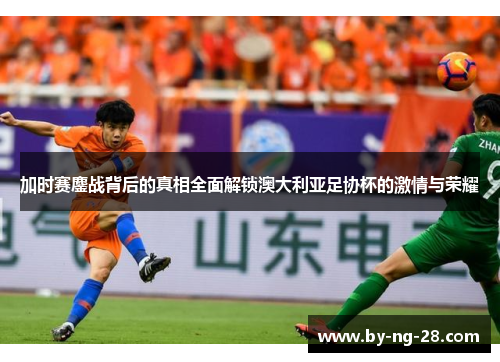 加时赛鏖战背后的真相全面解锁澳大利亚足协杯的激情与荣耀 加时赛鏖战背后的真相全面解锁澳大利亚足协杯的激情与荣耀
