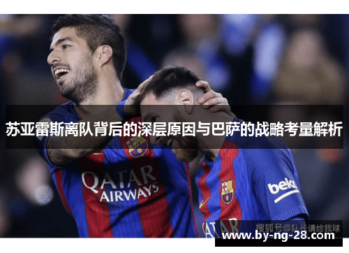 苏亚雷斯离队背后的深层原因与巴萨的战略考量解析 苏亚雷斯离队背后的深层原因与巴萨的战略考量解析
