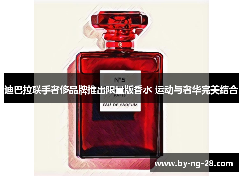 迪巴拉联手奢侈品牌推出限量版香水 运动与奢华完美结合 迪巴拉联手奢侈品牌推出限量版香水 运动与奢华完美结合