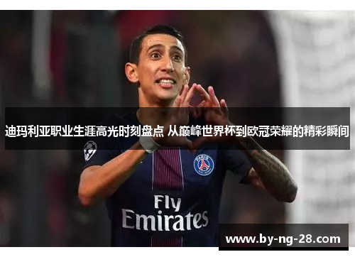 迪玛利亚职业生涯高光时刻盘点 从巅峰世界杯到欧冠荣耀的精彩瞬间 迪玛利亚职业生涯高光时刻盘点 从巅峰世界杯到欧冠荣耀的精彩瞬间