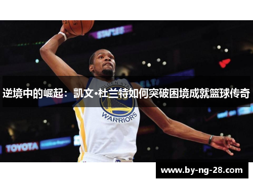逆境中的崛起:凯文·杜兰特如何突破困境成就篮球传奇 逆境中的崛起:凯文·杜兰特如何突破困境成就篮球传奇