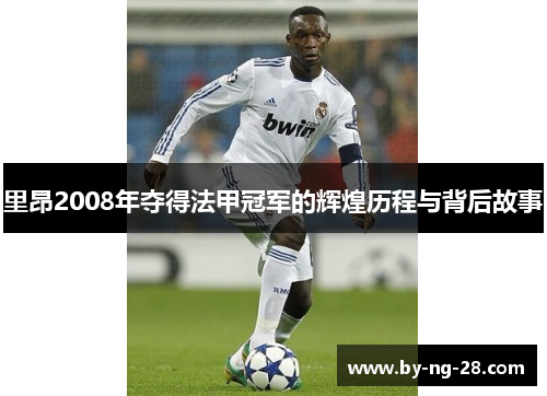 里昂2008年夺得法甲冠军的辉煌历程与背后故事 里昂2008年夺得法甲冠军的辉煌历程与背后故事