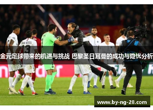 金元足球带来的机遇与挑战 巴黎圣日耳曼的成功与隐忧分析