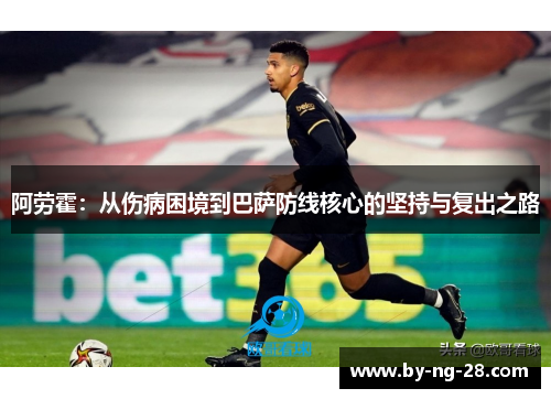 阿劳霍:从伤病困境到巴萨防线核心的坚持与复出之路 阿劳霍:从伤病困境到巴萨防线核心的坚持与复出之路