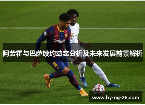 阿劳霍与巴萨续约动态分析及未来发展前景解析 阿劳霍与巴萨续约动态分析及未来发展前景解析