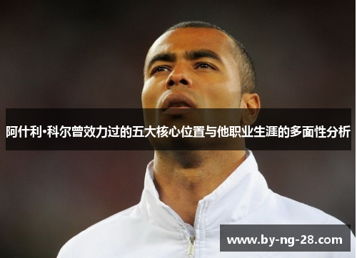 阿什利·科尔曾效力过的五大核心位置与他职业生涯的多面性分析 阿什利·科尔曾效力过的五大核心位置与他职业生涯的多面性分析