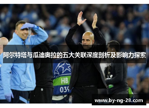 阿尔特塔与瓜迪奥拉的五大关联深度剖析及影响力探索 阿尔特塔与瓜迪奥拉的五大关联深度剖析及影响力探索