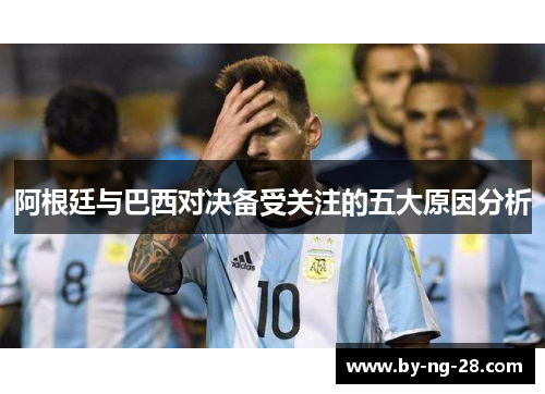 阿根廷与巴西对决备受关注的五大原因分析 阿根廷与巴西对决备受关注的五大原因分析