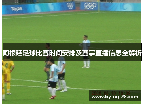 阿根廷足球比赛时间安排及赛事直播信息全解析 阿根廷足球比赛时间安排及赛事直播信息全解析
