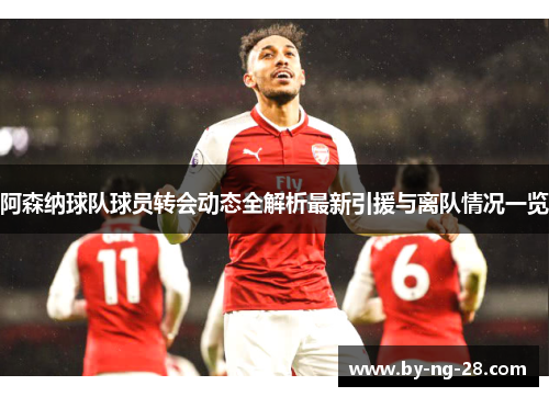 阿森纳球队球员转会动态全解析最新引援与离队情况一览 阿森纳球队球员转会动态全解析最新引援与离队情况一览