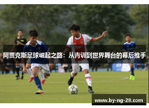 阿贾克斯足球崛起之路:从青训到世界舞台的幕后推手 阿贾克斯足球崛起之路:从青训到世界舞台的幕后推手