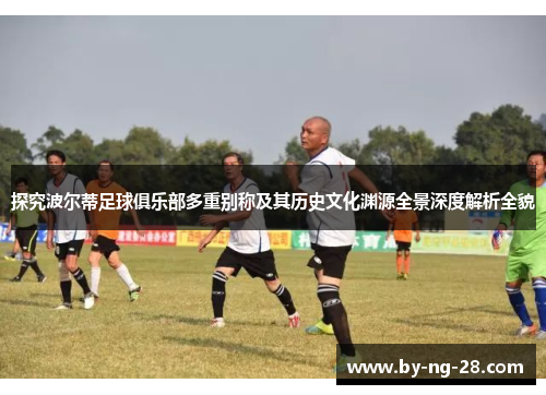 探究波尔蒂足球俱乐部多重别称及其历史文化渊源全景深度解析全貌 探究波尔蒂足球俱乐部多重别称及其历史文化渊源全景深度解析全貌