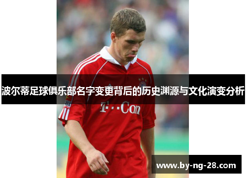 波尔蒂足球俱乐部名字变更背后的历史渊源与文化演变分析