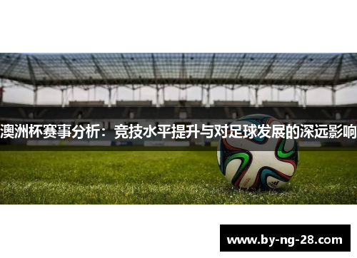 澳洲杯赛事分析:竞技水平提升与对足球发展的深远影响 澳洲杯赛事分析:竞技水平提升与对足球发展的深远影响