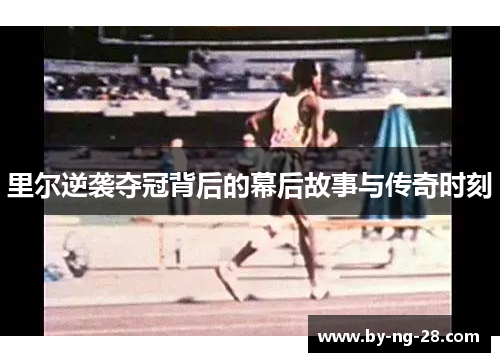 里尔逆袭夺冠背后的幕后故事与传奇时刻 里尔逆袭夺冠背后的幕后故事与传奇时刻