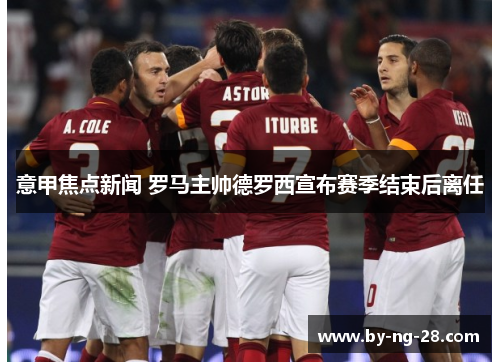 意甲焦点新闻 罗马主帅德罗西宣布赛季结束后离任 意甲焦点新闻 罗马主帅德罗西宣布赛季结束后离任