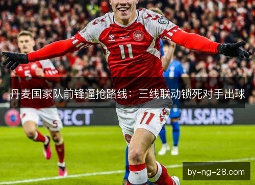 丹麦国家队前锋逼抢路线：三线联动锁死对手出球